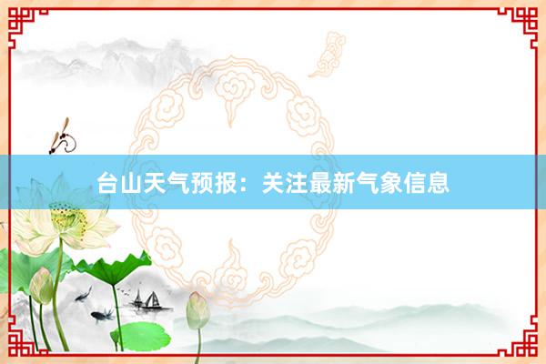 台山天气预报：关注最新气象信息