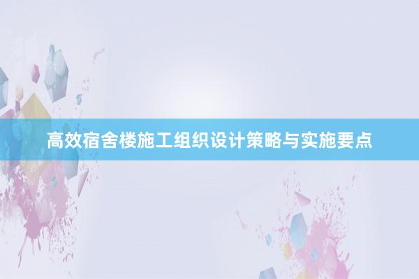 高效宿舍楼施工组织设计策略与实施要点