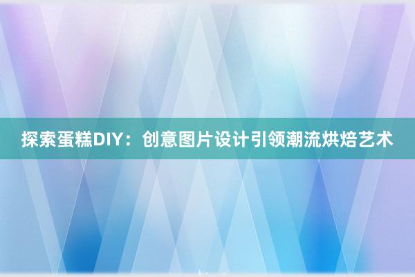 探索蛋糕DIY：创意图片设计引领潮流烘焙艺术