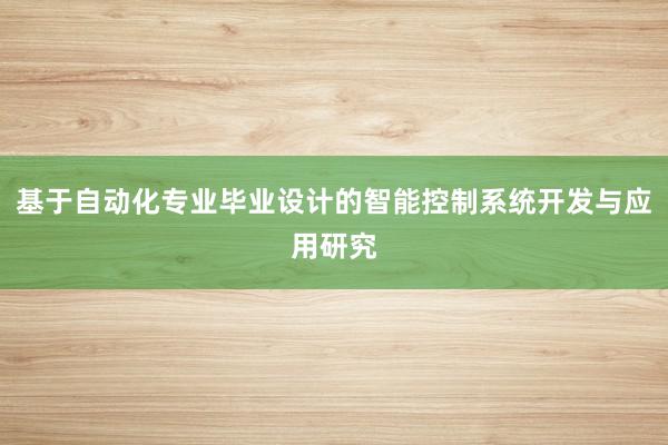 基于自动化专业毕业设计的智能控制系统开发与应用研究