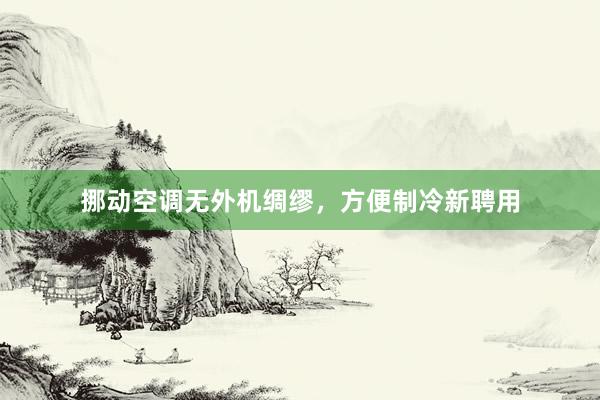 挪动空调无外机绸缪，方便制冷新聘用