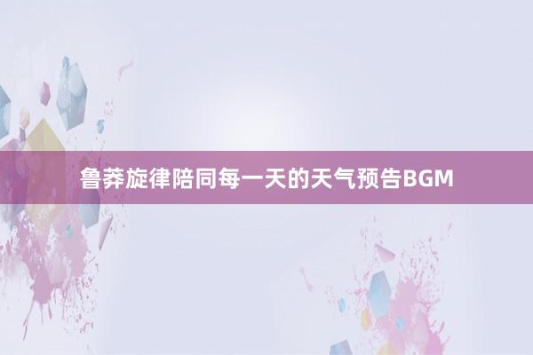 鲁莽旋律陪同每一天的天气预告BGM