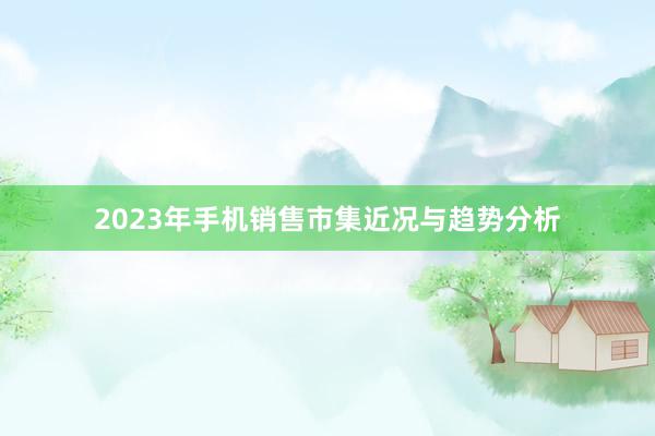 2023年手机销售市集近况与趋势分析